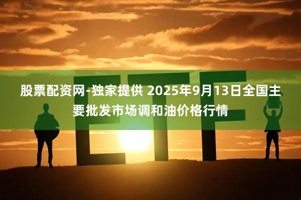 股票配资网-独家提供 2025年9月13日全国主要批发市场调和油价格行情