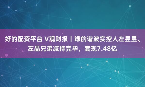 好的配资平台 V观财报｜绿的谐波实控人左昱昱、左晶兄弟减持完毕，套现7.48亿