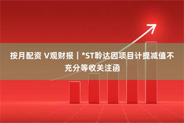 按月配资 V观财报｜*ST聆达因项目计提减值不充分等收关注函