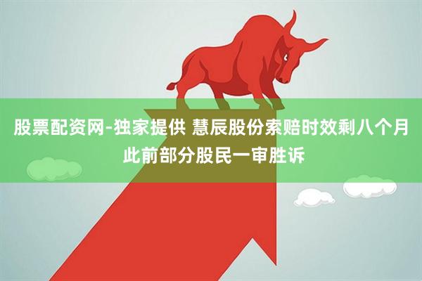 股票配资网-独家提供 慧辰股份索赔时效剩八个月 此前部分股民一审胜诉