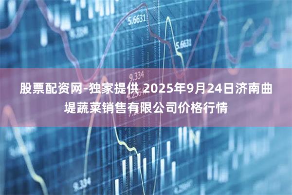 股票配资网-独家提供 2025年9月24日济南曲堤蔬菜销售有限公司价格行情