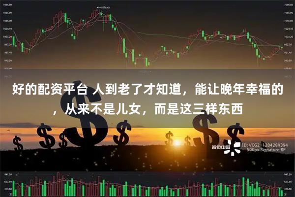 好的配资平台 人到老了才知道，能让晚年幸福的，从来不是儿女，而是这三样东西