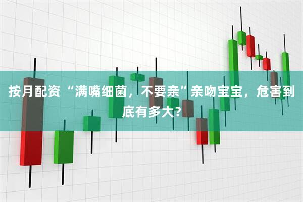 按月配资 “满嘴细菌，不要亲”亲吻宝宝，危害到底有多大？