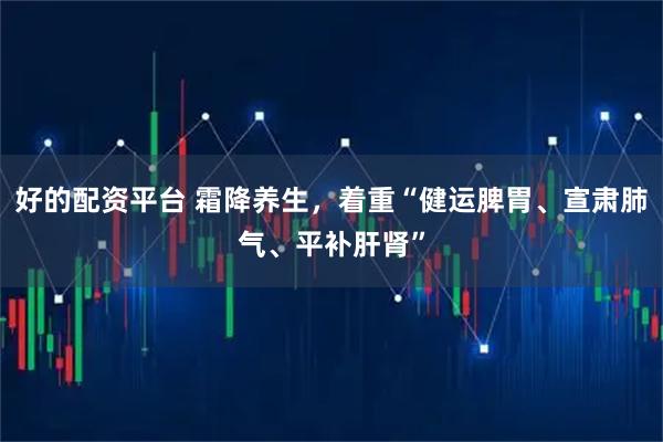 好的配资平台 霜降养生，着重“健运脾胃、宣肃肺气、平补肝肾”