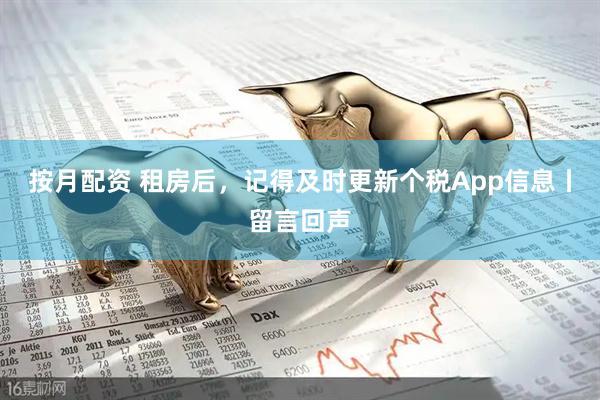 按月配资 租房后，记得及时更新个税App信息丨留言回声