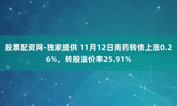 股票配资网-独家提供 11月12日南药转债上涨0.26%，转股溢价率25.91%
