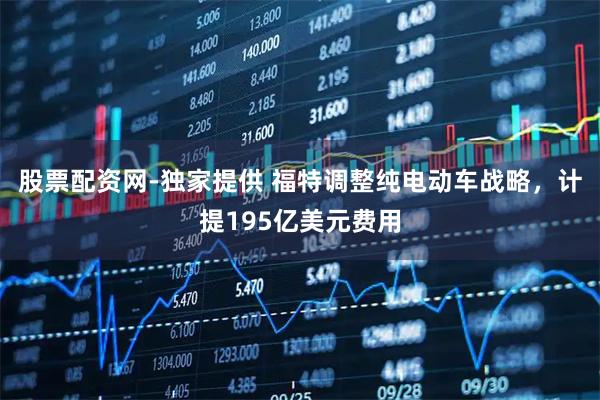 股票配资网-独家提供 福特调整纯电动车战略，计提195亿美元费用