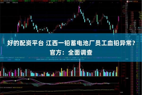 好的配资平台 江西一铅蓄电池厂员工血铅异常？官方：全面调查