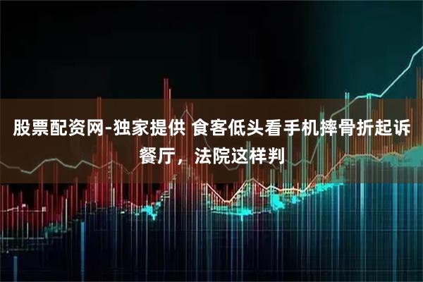 股票配资网-独家提供 食客低头看手机摔骨折起诉餐厅，法院这样判