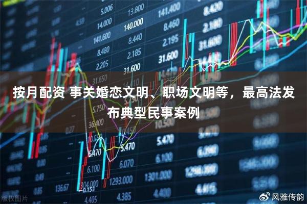 按月配资 事关婚恋文明、职场文明等，最高法发布典型民事案例