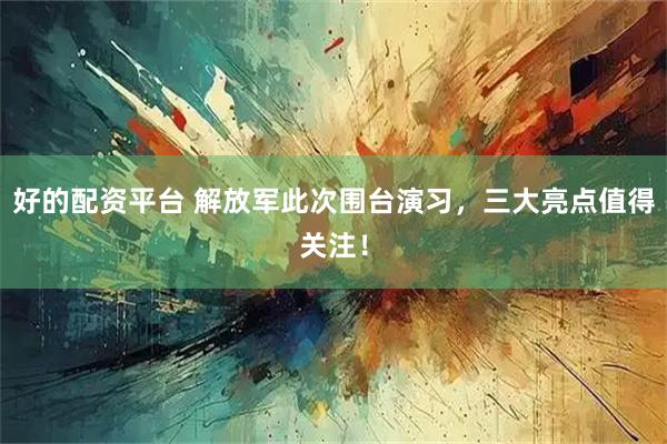 好的配资平台 解放军此次围台演习，三大亮点值得关注！