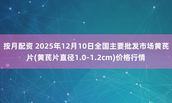 按月配资 2025年12月10日全国主要批发市场黄芪片(黄芪片直径1.0-1.2cm)价格行情