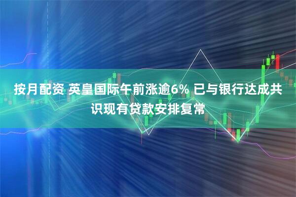 按月配资 英皇国际午前涨逾6% 已与银行达成共识现有贷款安排复常