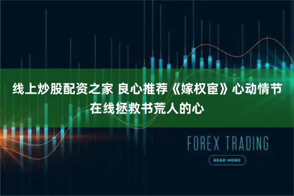 线上炒股配资之家 良心推荐《嫁权宦》心动情节在线拯救书荒人的心