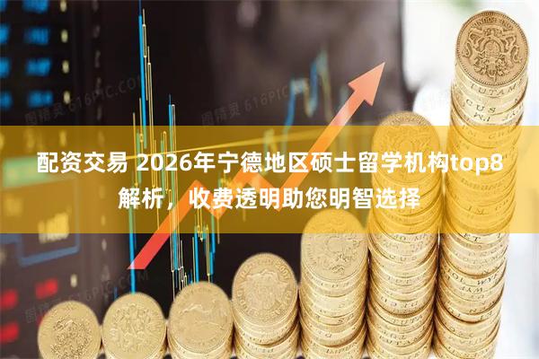 配资交易 2026年宁德地区硕士留学机构top8解析，收费透明助您明智选择