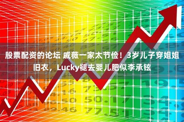 股票配资的论坛 戚薇一家太节俭！3岁儿子穿姐姐旧衣，Lucky褪去婴儿肥似李承铉