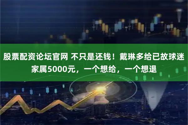 股票配资论坛官网 不只是还钱！戴琳多给已故球迷家属5000元，一个想给，一个想退