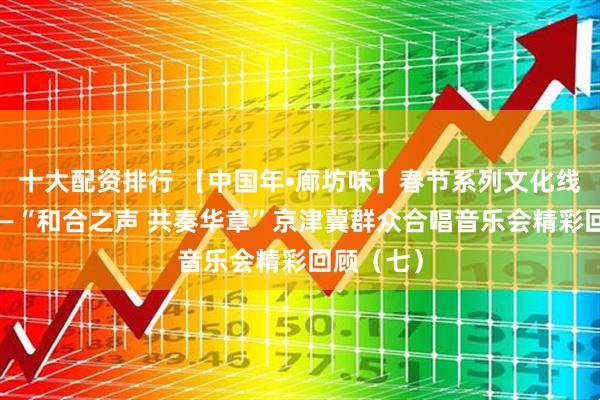 十大配资排行 【中国年•廊坊味】春节系列文化线上展播——“和合之声 共奏华章”京津冀群众合唱音乐会精彩回顾（七）