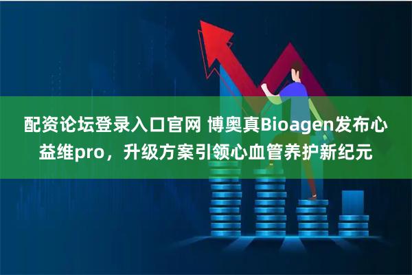 配资论坛登录入口官网 博奥真Bioagen发布心益维pro，升级方案引领心血管养护新纪元