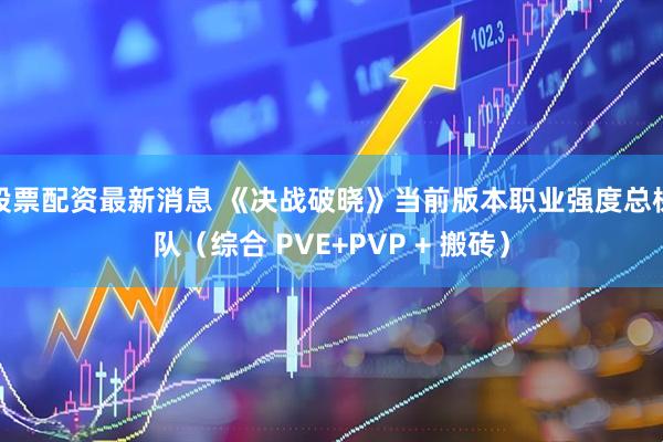股票配资最新消息 《决战破晓》当前版本职业强度总梯队（综合 PVE+PVP + 搬砖）
