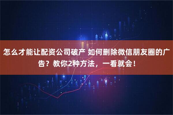 怎么才能让配资公司破产 如何删除微信朋友圈的广告？教你2种方法，一看就会！