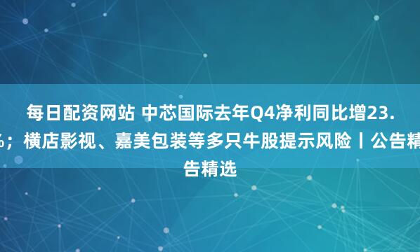 每日配资网站 中芯国际去年Q4净利同比增23.2%；横店影视、嘉美包装等多只牛股提示风险丨公告精选