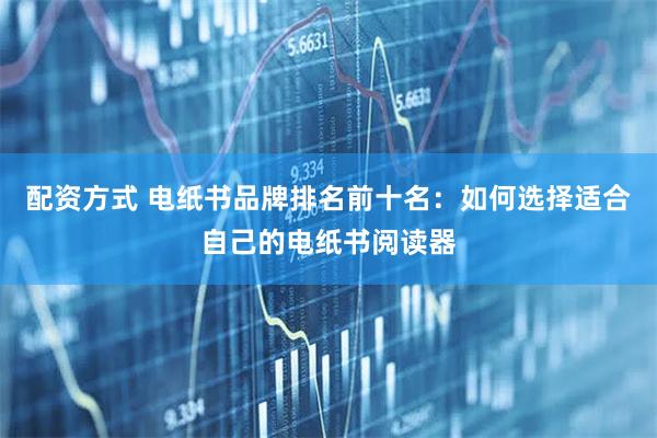配资方式 电纸书品牌排名前十名：如何选择适合自己的电纸书阅读器
