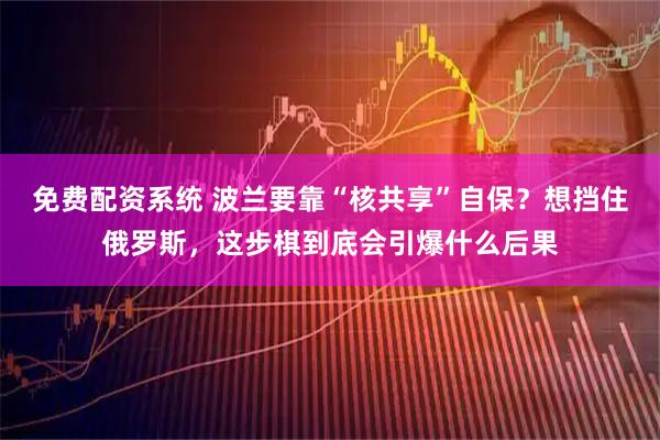 免费配资系统 波兰要靠“核共享”自保？想挡住俄罗斯，这步棋到底会引爆什么后果