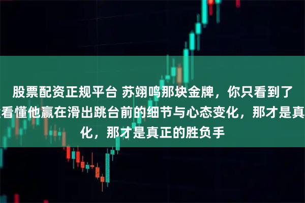 股票配资正规平台 苏翊鸣那块金牌，你只看到了起飞，却没看懂他赢在滑出跳台前的细节与心态变化，那才是真正的胜负手