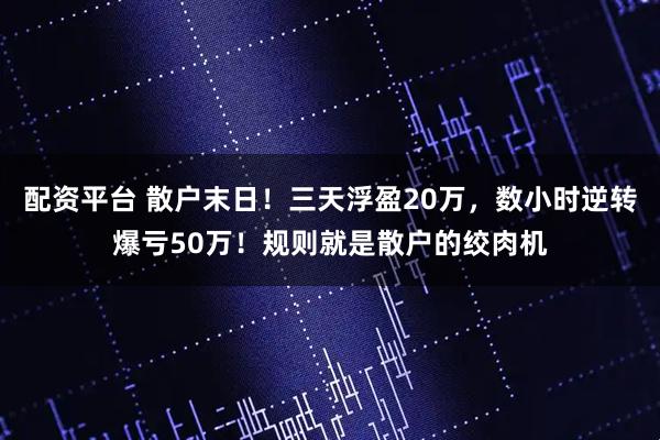 配资平台 散户末日！三天浮盈20万，数小时逆转爆亏50万！规则就是散户的绞肉机