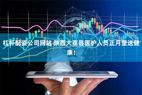 杠杆配资公司网站 陕西大荔县医护人员正月里送健康！