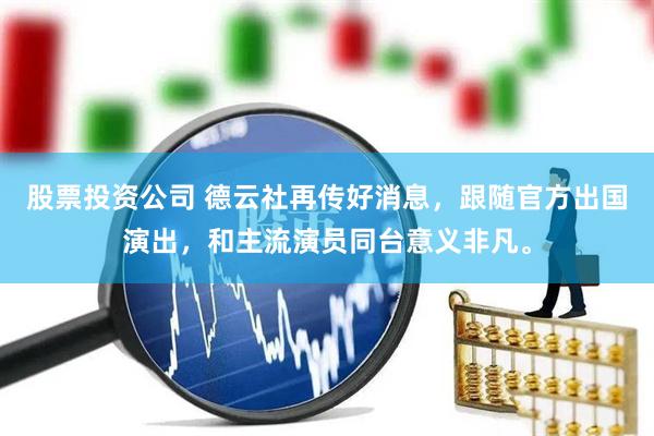 股票投资公司 德云社再传好消息，跟随官方出国演出，和主流演员同台意义非凡。