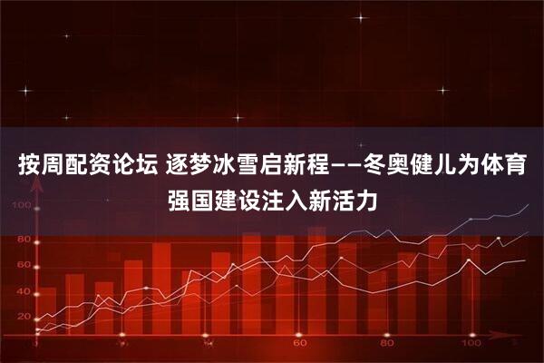 按周配资论坛 逐梦冰雪启新程——冬奥健儿为体育强国建设注入新活力