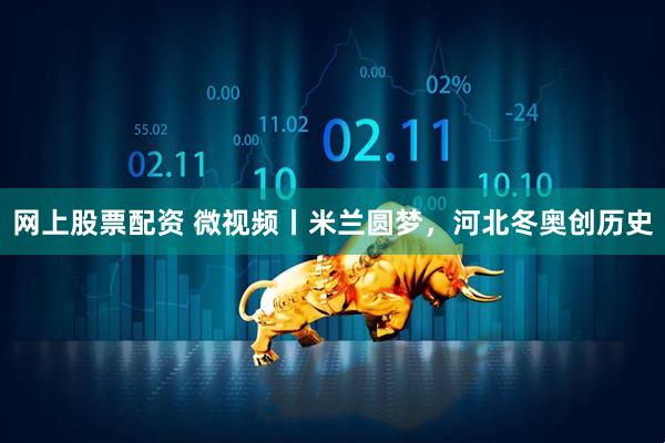 网上股票配资 微视频丨米兰圆梦，河北冬奥创历史