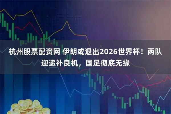 杭州股票配资网 伊朗或退出2026世界杯！两队迎递补良机，国足彻底无缘