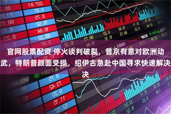 官网股票配资 停火谈判破裂，普京有意对欧洲动武，特朗普颜面受损，绍伊古急赴中国寻求快速解决