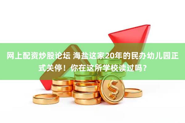 网上配资炒股论坛 海盐这家20年的民办幼儿园正式关停！你在这所学校读过吗？