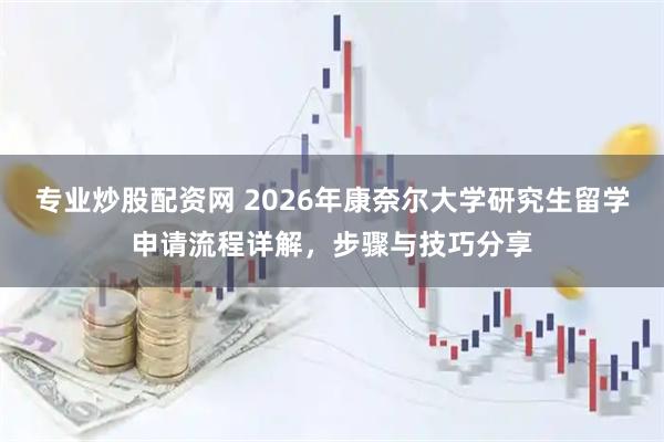 专业炒股配资网 2026年康奈尔大学研究生留学申请流程详解，步骤与技巧分享