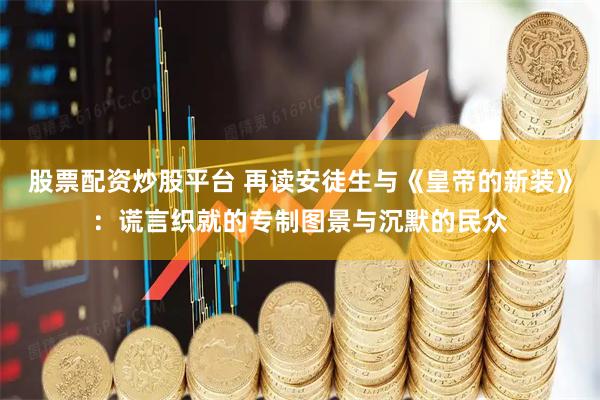 股票配资炒股平台 再读安徒生与《皇帝的新装》：谎言织就的专制图景与沉默的民众