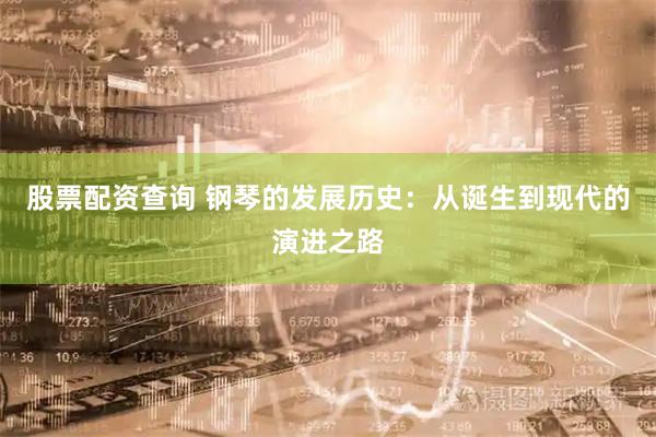 股票配资查询 钢琴的发展历史：从诞生到现代的演进之路
