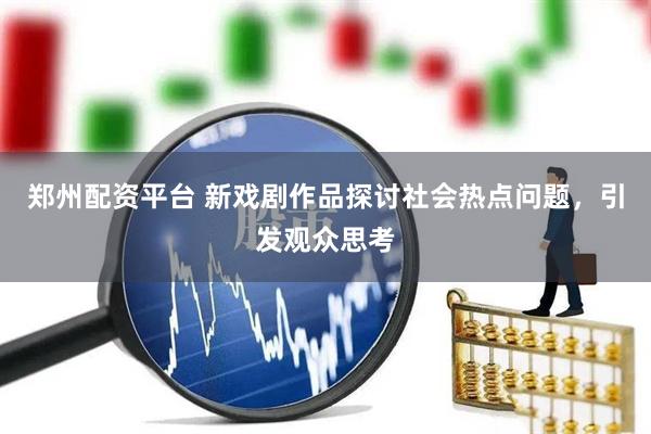郑州配资平台 新戏剧作品探讨社会热点问题，引发观众思考