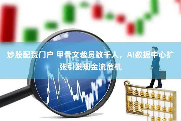 炒股配资门户 甲骨文裁员数千人，AI数据中心扩张引发现金流危机