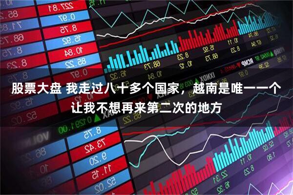 股票大盘 我走过八十多个国家，越南是唯一一个让我不想再来第二次的地方