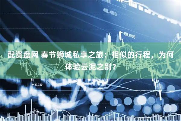 配资盘网 春节狮城私享之旅：相似的行程，为何体验云泥之别？