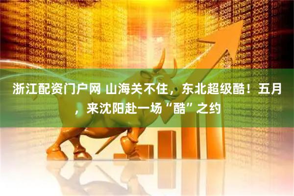 浙江配资门户网 山海关不住，东北超级酷！五月，来沈阳赴一场“酷”之约
