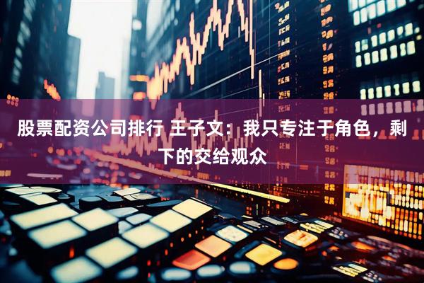 股票配资公司排行 王子文：我只专注于角色，剩下的交给观众