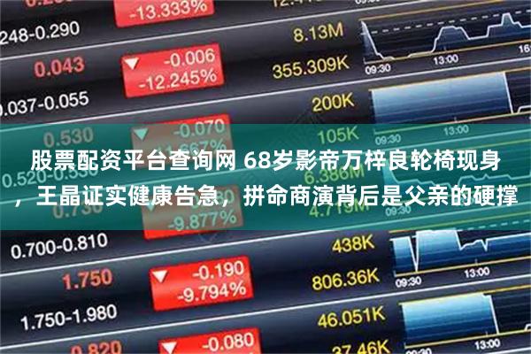 股票配资平台查询网 68岁影帝万梓良轮椅现身，王晶证实健康告急，拼命商演背后是父亲的硬撑