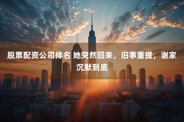 股票配资公司排名 她突然回来，旧事重提，谢家沉默到底