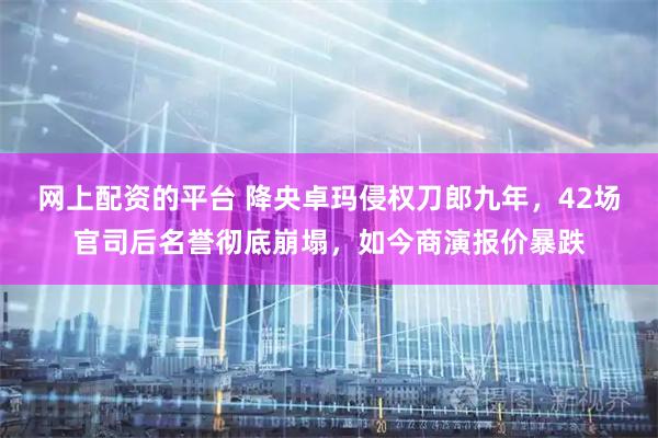 网上配资的平台 降央卓玛侵权刀郎九年，42场官司后名誉彻底崩塌，如今商演报价暴跌