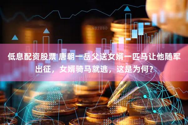 低息配资股票 唐朝一岳父送女婿一匹马让他随军出征，女婿骑马就逃，这是为何？